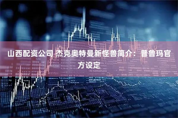 山西配资公司 杰克奥特曼新怪兽简介：普鲁玛官方设定