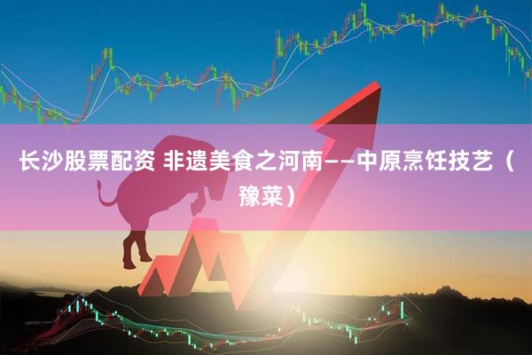 长沙股票配资 非遗美食之河南——中原烹饪技艺（豫菜）