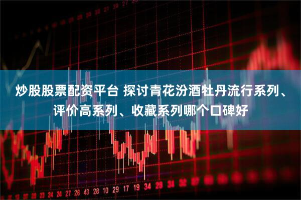 炒股股票配资平台 探讨青花汾酒牡丹流行系列、评价高系列、收藏系列哪个口碑好