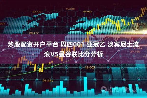 炒股配资开户平台 周四001 亚冠乙 淡宾尼士流浪VS曼谷联比分分析