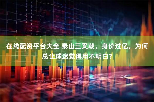 在线配资平台大全 泰山三叉戟，身价过亿，为何总让球迷觉得用不明白？