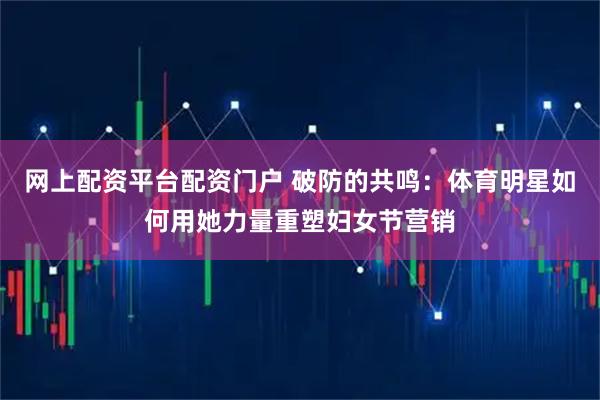 网上配资平台配资门户 破防的共鸣：体育明星如何用她力量重塑妇女节营销
