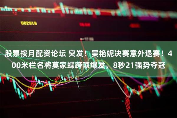 股票按月配资论坛 突发！吴艳妮决赛意外退赛！400米栏名将莫家蝶跨项爆发，8秒21强势夺冠