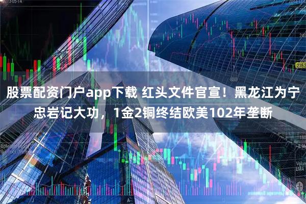 股票配资门户app下载 红头文件官宣！黑龙江为宁忠岩记大功，1金2铜终结欧美102年垄断