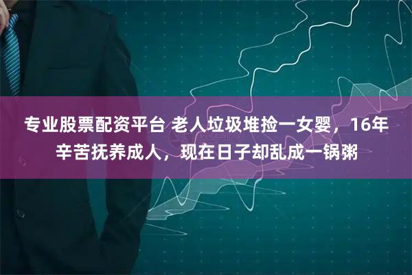 专业股票配资平台 老人垃圾堆捡一女婴，16年辛苦抚养成人，现在日子却乱成一锅粥