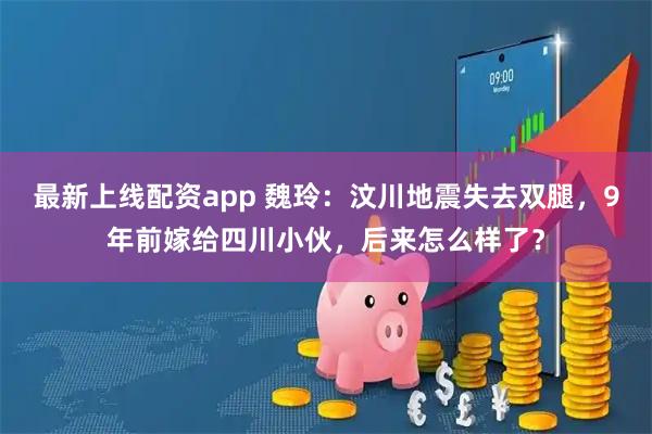 最新上线配资app 魏玲：汶川地震失去双腿，9年前嫁给四川小伙，后来怎么样了？
