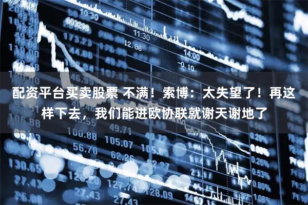 配资平台买卖股票 不满！索博：太失望了！再这样下去，我们能进欧协联就谢天谢地了