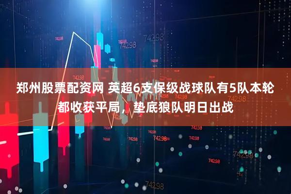 郑州股票配资网 英超6支保级战球队有5队本轮都收获平局，垫底狼队明日出战