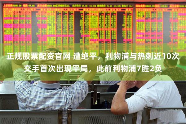正规股票配资官网 遭绝平，利物浦与热刺近10次交手首次出现平局，此前利物浦7胜2负