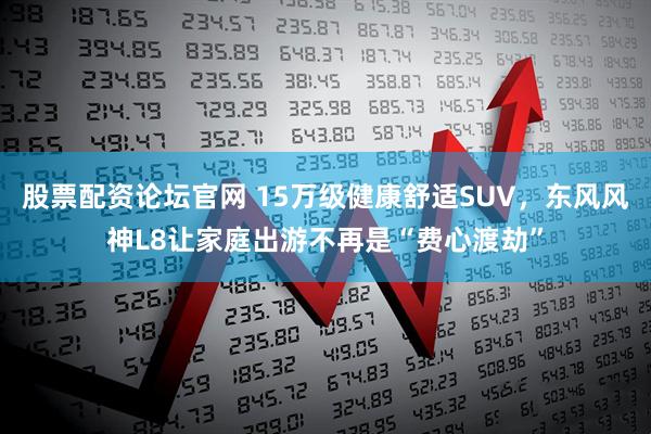 股票配资论坛官网 15万级健康舒适SUV，东风风神L8让家庭出游不再是“费心渡劫”