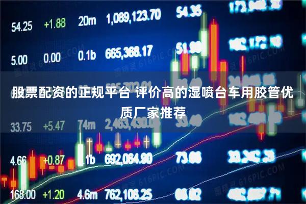 股票配资的正规平台 评价高的湿喷台车用胶管优质厂家推荐