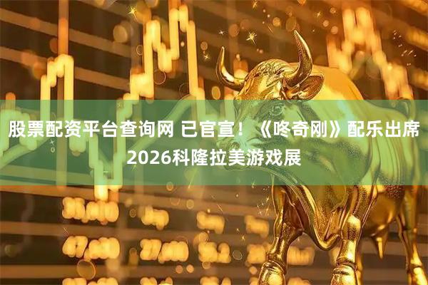 股票配资平台查询网 已官宣！《咚奇刚》配乐出席2026科隆拉美游戏展
