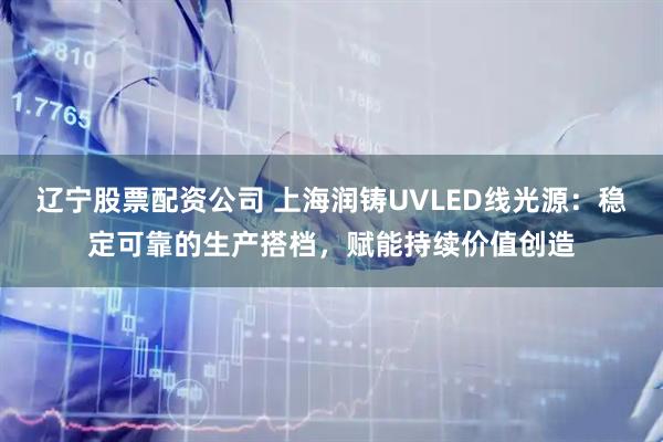 辽宁股票配资公司 上海润铸UVLED线光源：稳定可靠的生产搭档，赋能持续价值创造