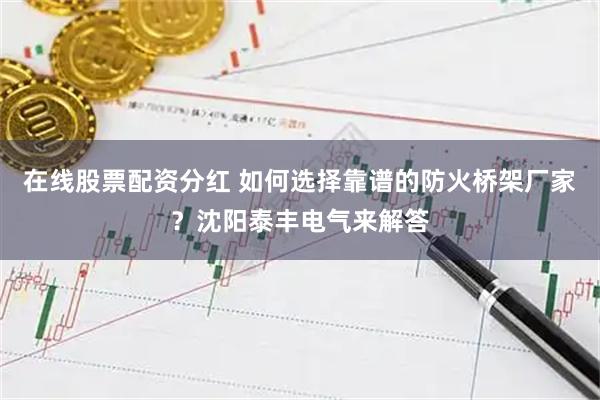 在线股票配资分红 如何选择靠谱的防火桥架厂家？沈阳泰丰电气来解答
