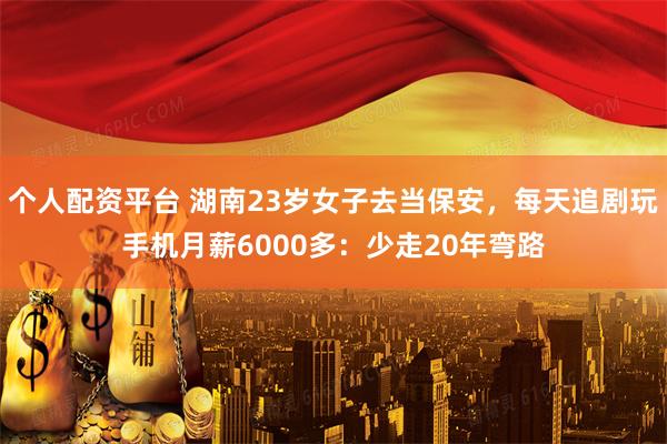 个人配资平台 湖南23岁女子去当保安，每天追剧玩手机月薪6000多：少走20年弯路