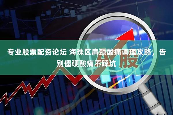 专业股票配资论坛 海珠区肩颈酸痛调理攻略，告别僵硬酸痛不踩坑