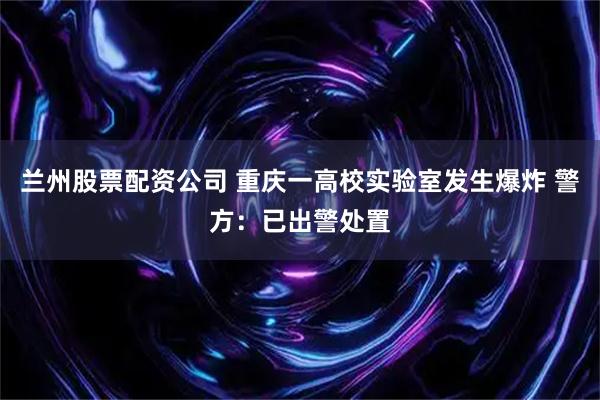 兰州股票配资公司 重庆一高校实验室发生爆炸 警方：已出警处置