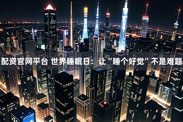 配资官网平台 世界睡眠日：让“睡个好觉”不是难题