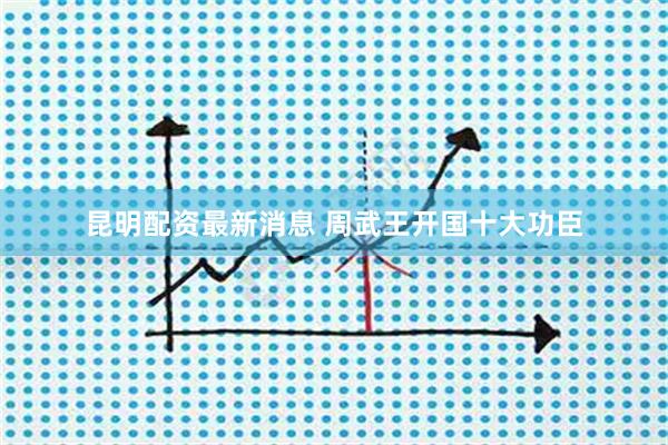 昆明配资最新消息 周武王开国十大功臣