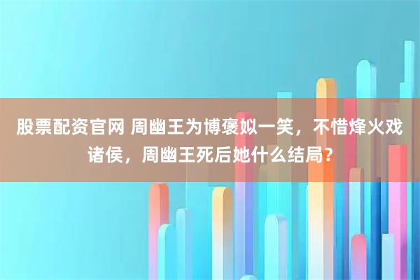股票配资官网 周幽王为博褒姒一笑，不惜烽火戏诸侯，周幽王死后她什么结局？