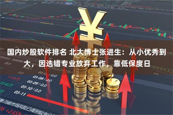 国内炒股软件排名 北大博士张进生：从小优秀到大，因选错专业放弃工作，靠低保度日
