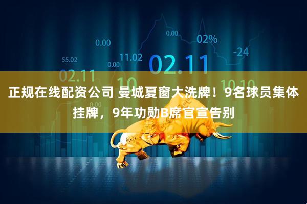 正规在线配资公司 曼城夏窗大洗牌！9名球员集体挂牌，9年功勋B席官宣告别