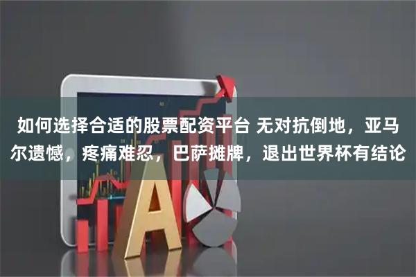 如何选择合适的股票配资平台 无对抗倒地，亚马尔遗憾，疼痛难忍，巴萨摊牌，退出世界杯有结论