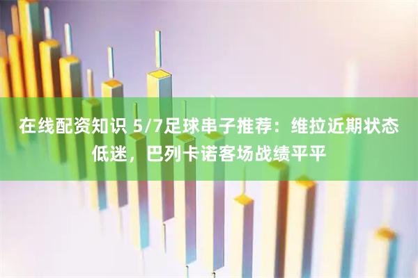 在线配资知识 5/7足球串子推荐：维拉近期状态低迷，巴列卡诺客场战绩平平