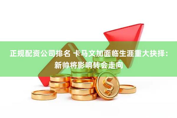 正规配资公司排名 卡马文加面临生涯重大抉择：新帅将影响转会走向