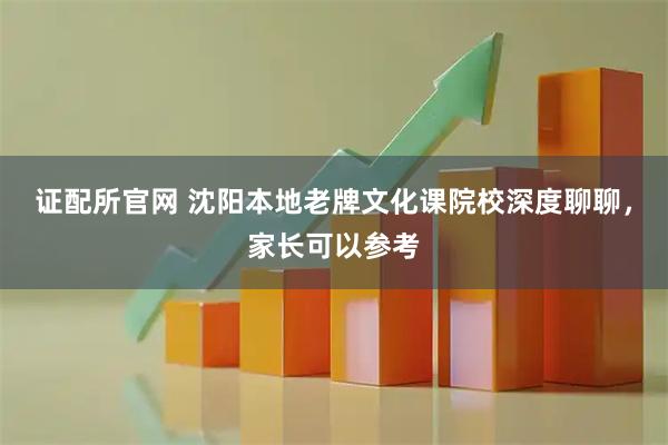 证配所官网 沈阳本地老牌文化课院校深度聊聊，家长可以参考