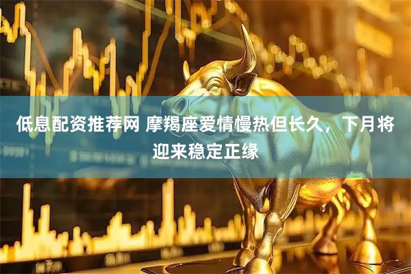 低息配资推荐网 摩羯座爱情慢热但长久，下月将迎来稳定正缘