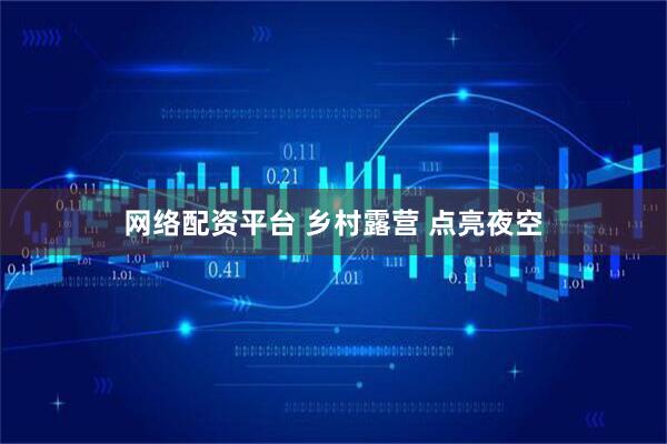 网络配资平台 乡村露营 点亮夜空