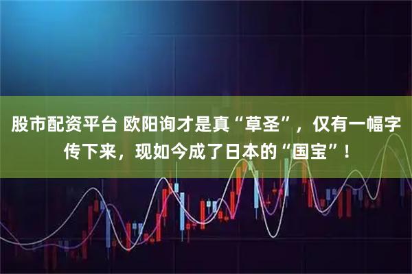 股市配资平台 欧阳询才是真“草圣”，仅有一幅字传下来，现如今成了日本的“国宝”！