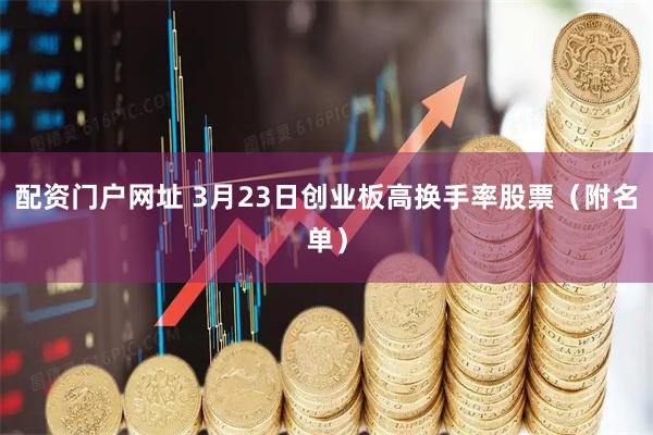 配资门户网址 3月23日创业板高换手率股票（附名单）