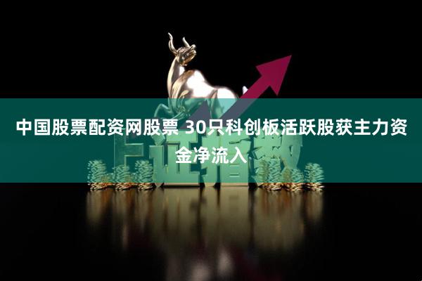 中国股票配资网股票 30只科创板活跃股获主力资金净流入