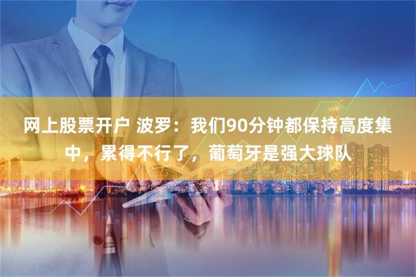 网上股票开户 波罗：我们90分钟都保持高度集中，累得不行了，葡萄牙是强大球队