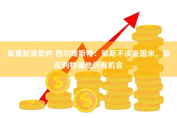 股票配资软件 西尔维斯特：琼斯不该去国米，留在利物浦他仍有机会