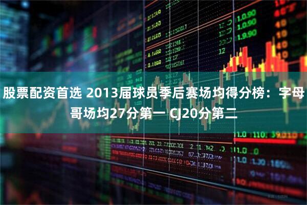 股票配资首选 2013届球员季后赛场均得分榜：字母哥场均27分第一 CJ20分第二