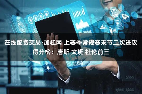 在线配资交易·加杠网 上赛季常规赛末节二次进攻得分榜：唐斯 文班 杜伦前三