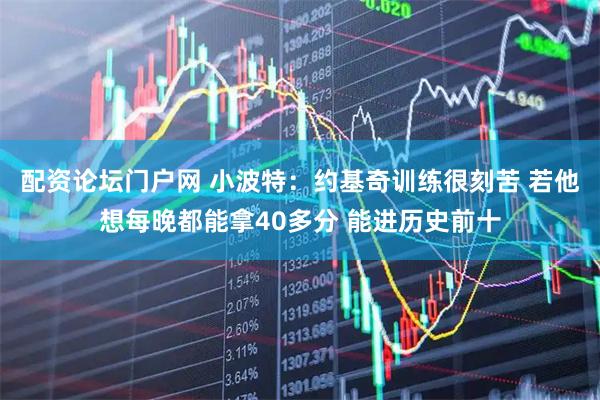 配资论坛门户网 小波特：约基奇训练很刻苦 若他想每晚都能拿40多分 能进历史前十