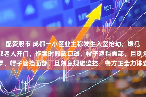 配资股市 成都一小区业主称发生入室抢劫，嫌犯以房屋厕所漏水为由骗取老人开门，作案时佩戴口罩、帽子遮挡面部，且刻意规避监控，警方正全力排查
