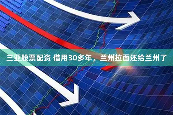 三亚股票配资 借用30多年，兰州拉面还给兰州了