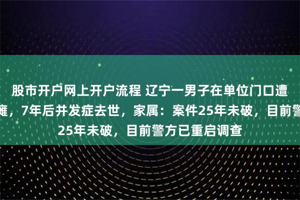 股市开户网上开户流程 辽宁一男子在单位门口遭枪击致高位截瘫，7年后并发症去世，家属：案件25年未破，目前警方已重启调查