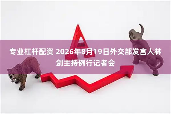 专业杠杆配资 2026年8月19日外交部发言人林剑主持例行记者会