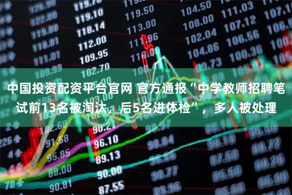 中国投资配资平台官网 官方通报“中学教师招聘笔试前13名被淘汰，后5名进体检”，多人被处理