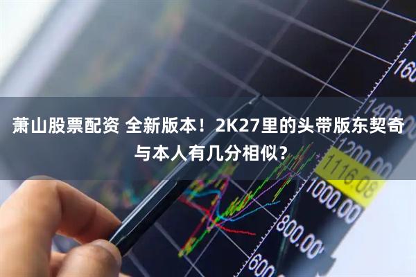 萧山股票配资 全新版本！2K27里的头带版东契奇 与本人有几分相似？