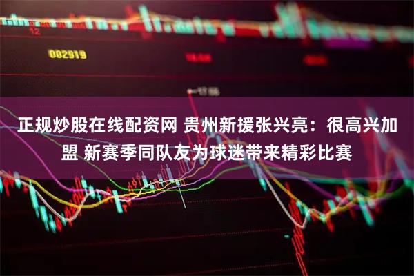 正规炒股在线配资网 贵州新援张兴亮：很高兴加盟 新赛季同队友为球迷带来精彩比赛