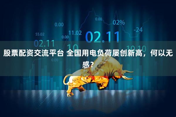 股票配资交流平台 全国用电负荷屡创新高，何以无感？