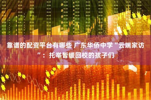 靠谱的配资平台有哪些 广东华侨中学“云端家访”：托举暂缓回校的孩子们