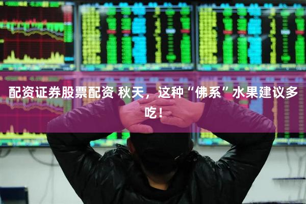 配资证券股票配资 秋天，这种“佛系”水果建议多吃！